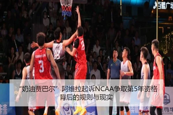 “奶油贾巴尔”阿维拉起诉NCAA争取第5年资格背后的规则与现实